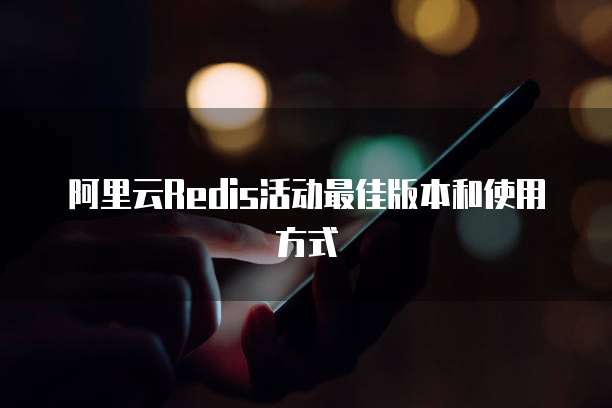 阿里云Redis活动最佳版本和使用方式