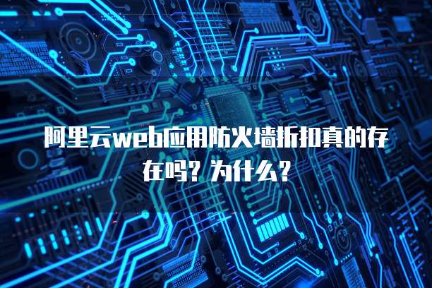 阿里云web应用防火墙折扣真的存在吗?为什么?