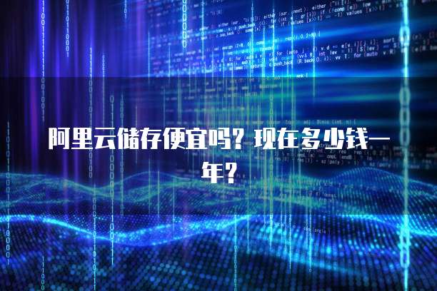 阿里云储存便宜吗?现在多少钱一年?