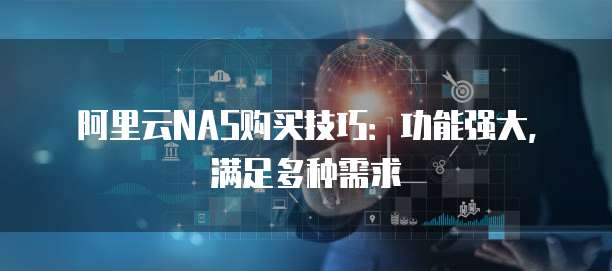 阿里云NAS购买技巧:功能强大,满足多种需求