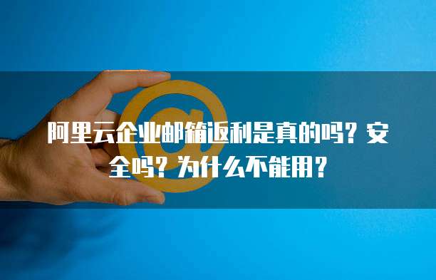 阿里云企业邮箱返利是真的吗?安全吗?为什么不能用?