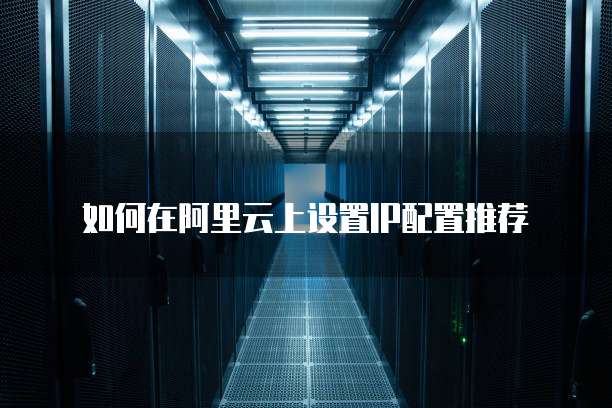 如何在阿里云上设置IP配置推荐