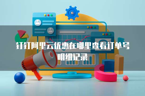 钉钉阿里云优惠在哪里查看订单号明细记录