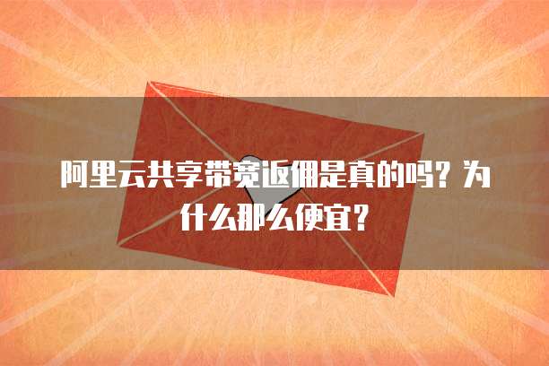 阿里云共享带宽返佣是真的吗?为什么那么便宜?