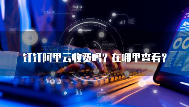 钉钉阿里云收费吗?在哪里查看?