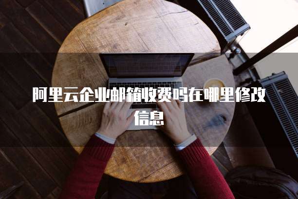 阿里云企业邮箱收费吗在哪里修改信息