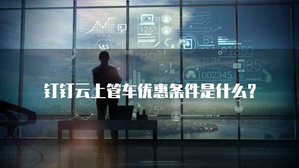 钉钉云上管车优惠条件是什么?