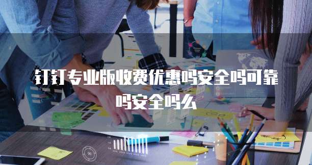 钉钉专业版收费优惠吗安全吗可靠吗安全吗么