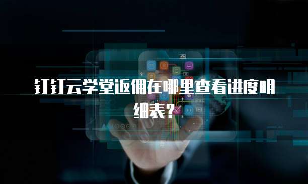 钉钉云学堂返佣在哪里查看进度明细表？