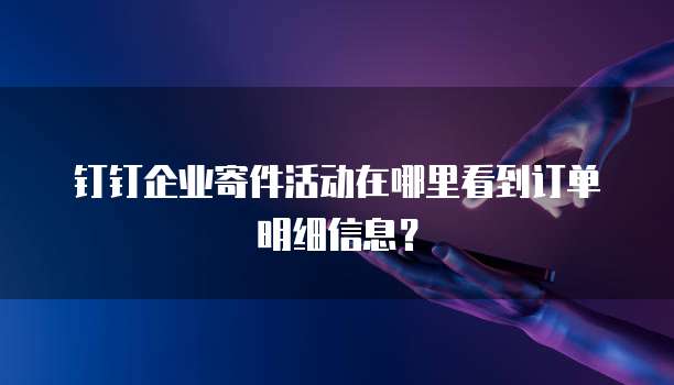 钉钉企业寄件活动在哪里看到订单明细信息?