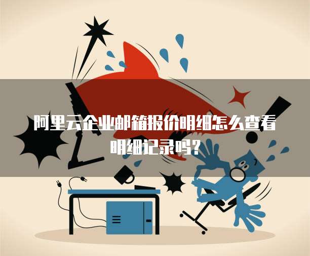 阿里云企业邮箱报价明细怎么查看明细记录吗?