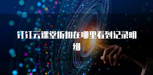 钉钉云课堂折扣在哪里看到记录明细