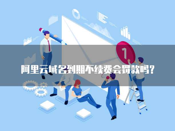 阿里云域名到期不续费会罚款吗?