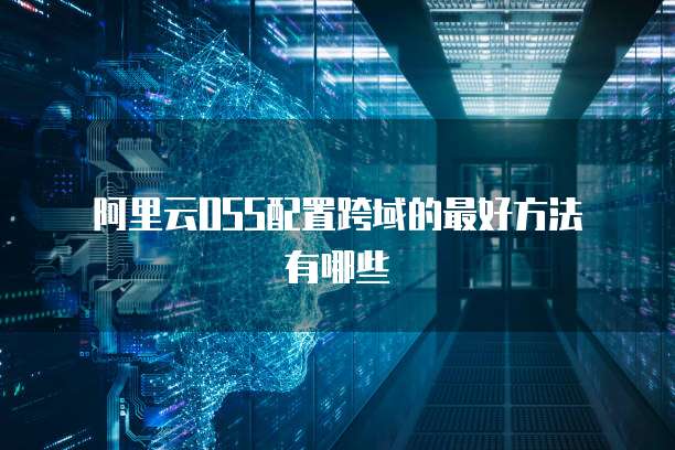 阿里云OSS配置跨域的最好方法有哪些