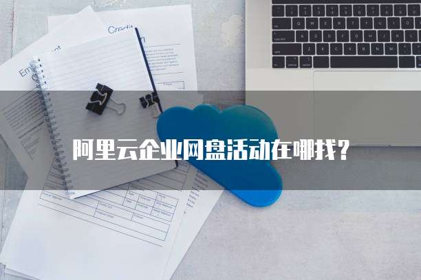 阿里云企业网盘活动在哪找?