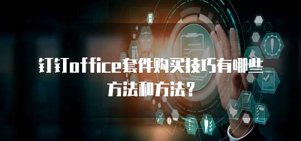 钉钉office套件购买技巧有哪些方法和方法?
