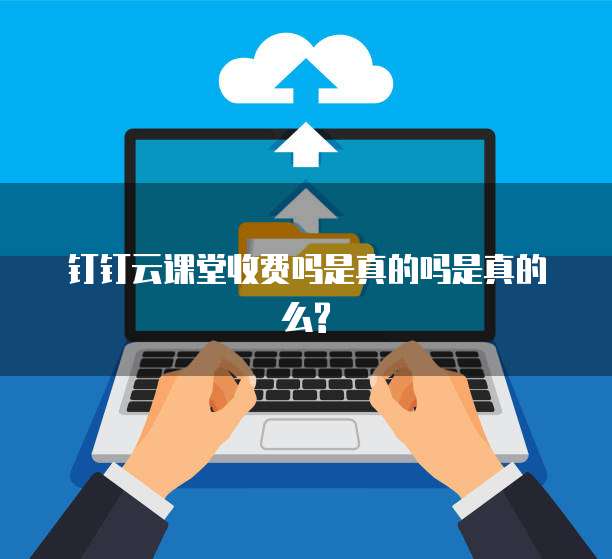 钉钉云课堂收费吗是真的吗是真的么?