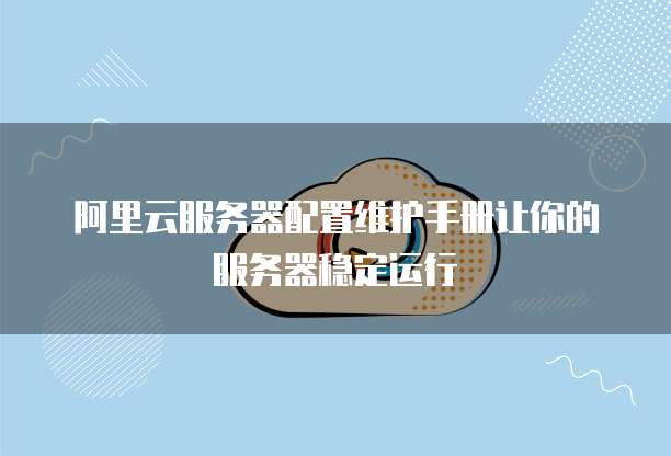 阿里云服务器配置维护手册让你的服务器稳定运行