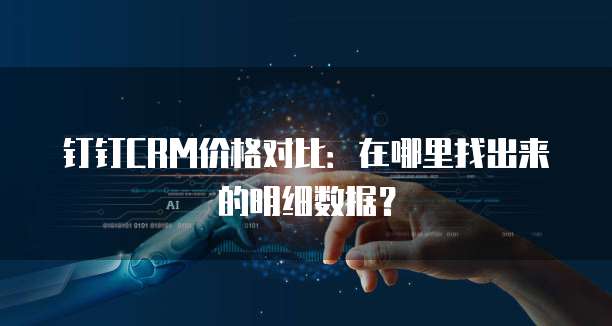钉钉CRM价格对比:在哪里找出来的明细数据?