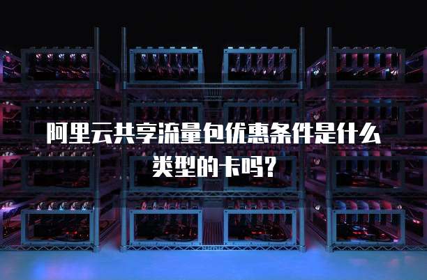 阿里云共享流量包优惠条件是什么类型的卡吗？