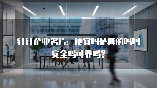 钉钉企业名片:便宜吗是真的吗吗安全吗可靠吗?