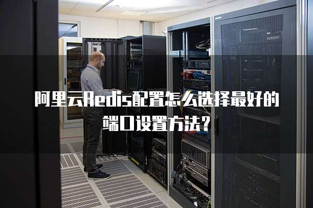 阿里云Redis配置怎么选择最好的端口设置方法？