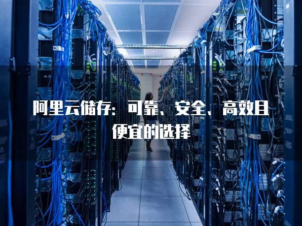 阿里云储存:可靠、安全、高效且便宜的选择