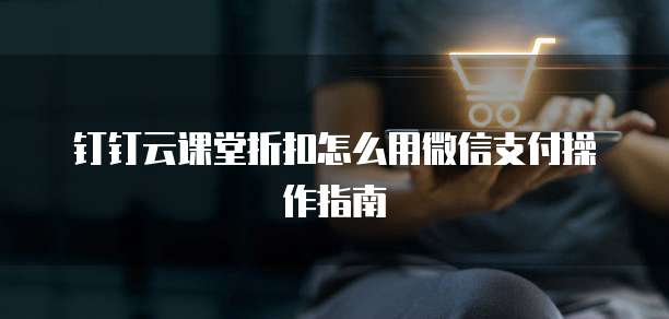 钉钉云课堂折扣怎么用微信支付操作指南