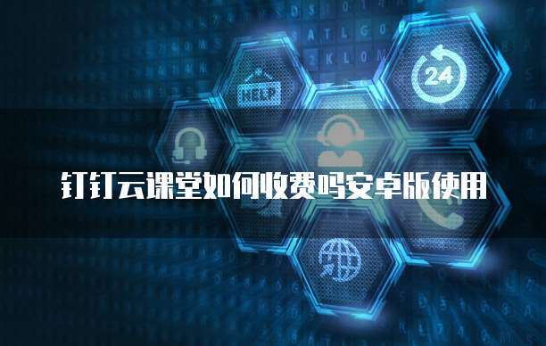 钉钉云课堂如何收费吗安卓版使用