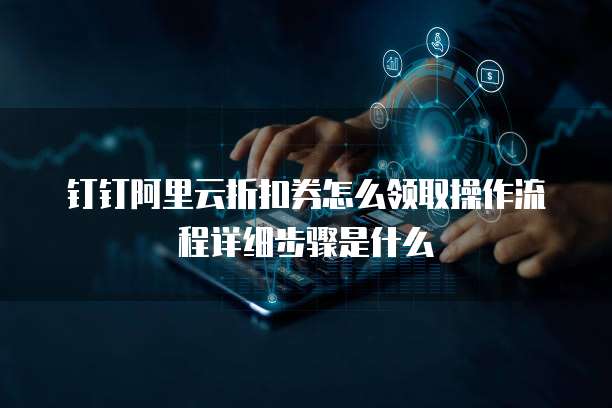 钉钉阿里云折扣券怎么领取操作流程详细步骤是什么