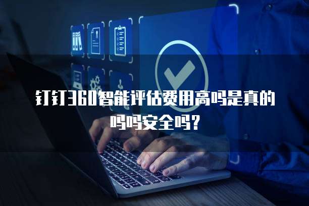 钉钉360智能评估费用高吗是真的吗吗安全吗?