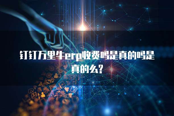 钉钉万里牛erp收费吗是真的吗是真的么?