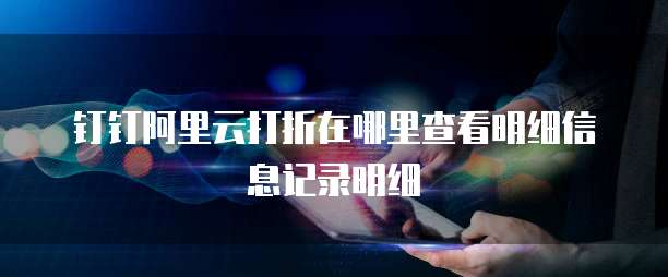 钉钉阿里云打折在哪里查看明细信息记录明细