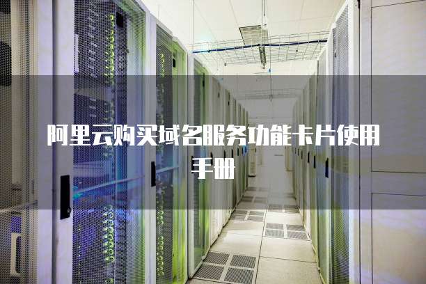 阿里云购买域名服务功能卡片使用手册