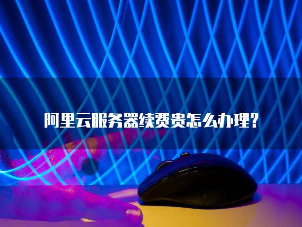 阿里云服务器续费贵怎么办理？