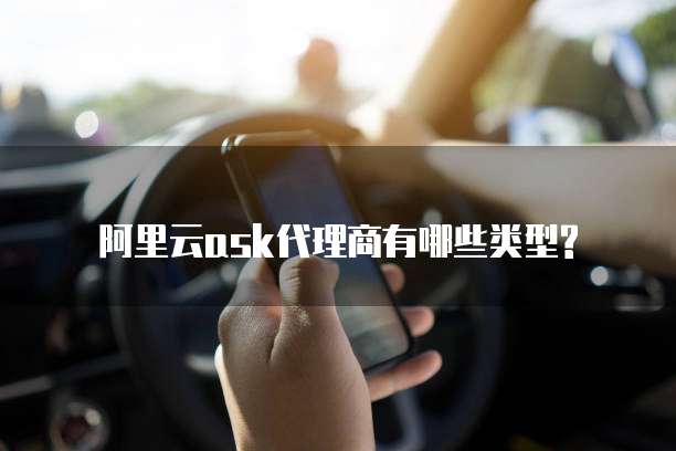 阿里云ask代理商有哪些类型?