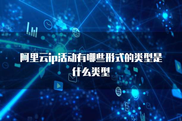 阿里云ip活动有哪些形式的类型是什么类型