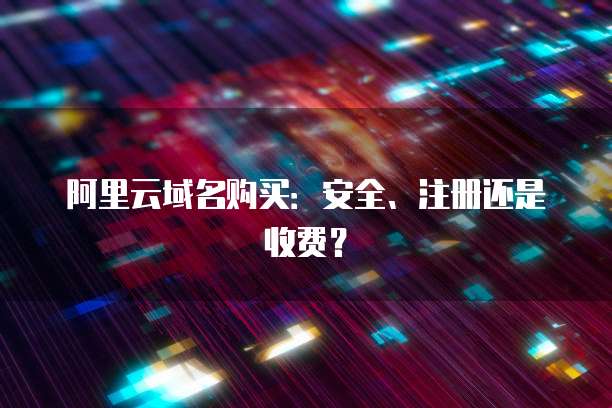 阿里云域名购买:安全、注册还是收费?