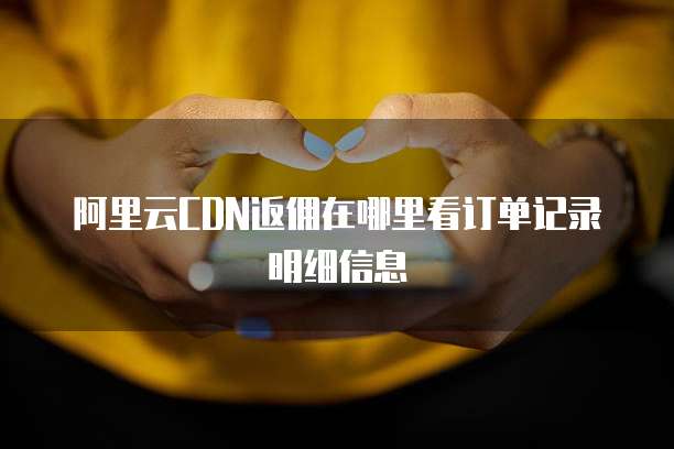 阿里云CDN返佣在哪里看订单记录明细信息