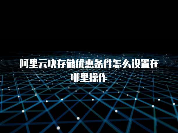阿里云块存储优惠条件怎么设置在哪里操作