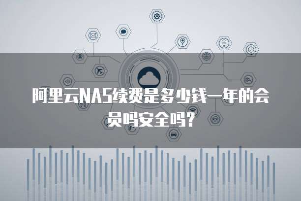 阿里云NAS续费是多少钱一年的会员吗安全吗？