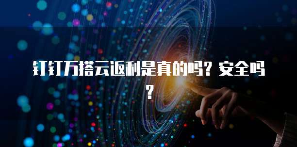钉钉万搭云返利是真的吗?安全吗?
