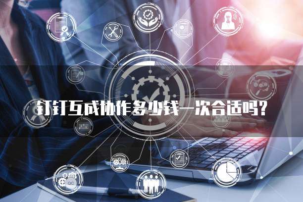 钉钉互成协作多少钱一次合适吗?