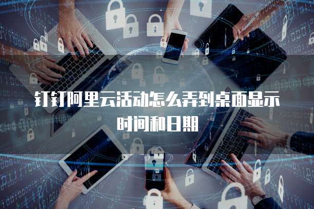 钉钉阿里云活动怎么弄到桌面显示时间和日期
