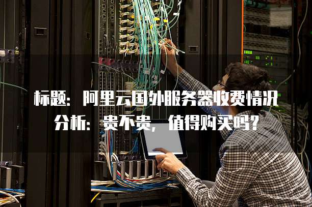 标题:阿里云国外服务器收费情况分析:贵不贵,值得购买吗?