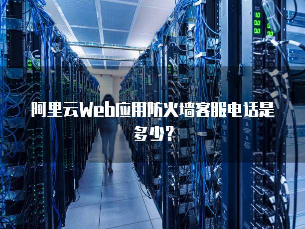 阿里云Web应用防火墙客服电话是多少?