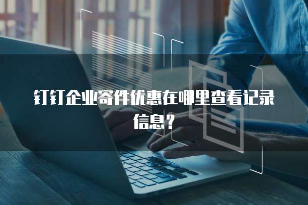 钉钉企业寄件优惠在哪里查看记录信息?