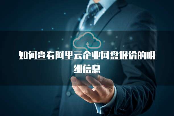 如何查看阿里云企业网盘报价的明细信息