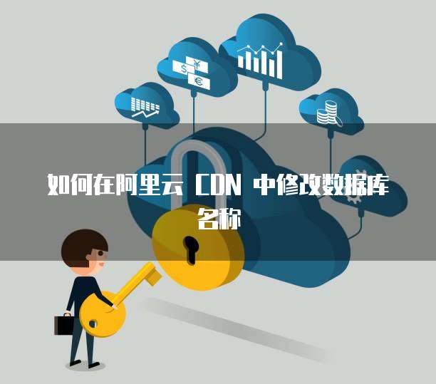 如何在阿里云 CDN 中修改数据库名称