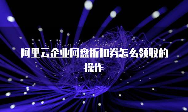 阿里云企业网盘折扣券怎么领取的操作